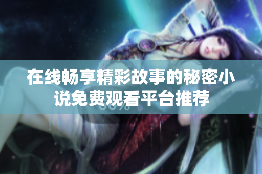 在線暢享精彩故事的秘密小說(shuō)免費(fèi)觀看平臺(tái)推薦