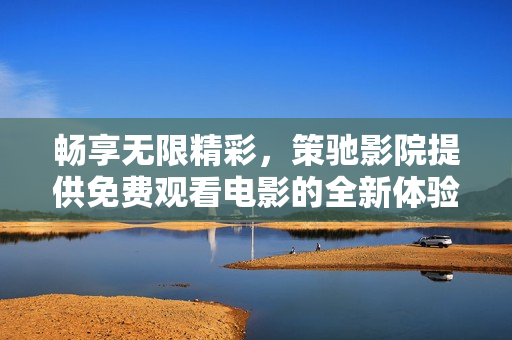 暢享無限精彩，策馳影院提供免費(fèi)觀看電影的全新體驗(yàn)