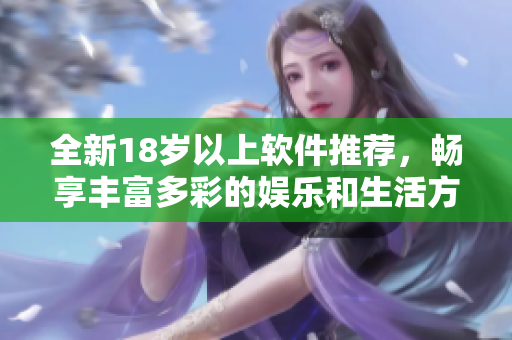 全新18歲以上軟件推薦，暢享豐富多彩的娛樂和生活方式