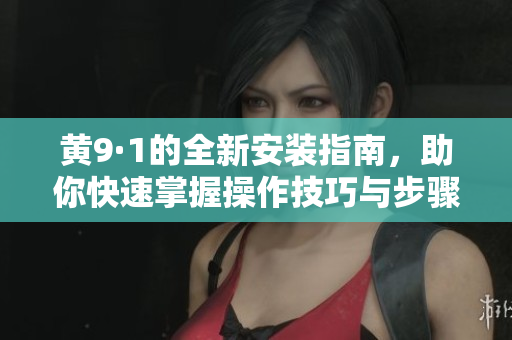 黃9·1的全新安裝指南，助你快速掌握操作技巧與步驟