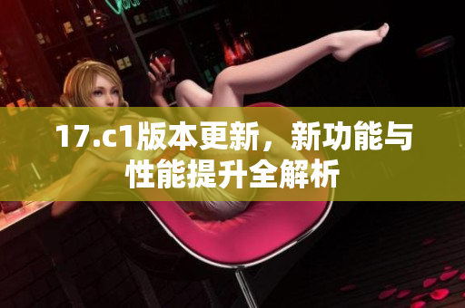 17.c1版本更新，新功能與性能提升全解析