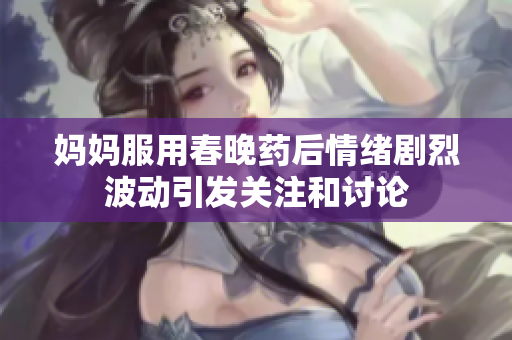 媽媽服用春晚藥后情緒劇烈波動引發(fā)關(guān)注和討論