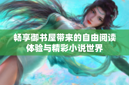 暢享御書屋帶來的自由閱讀體驗與精彩小說世界