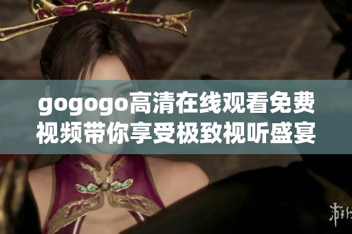 gogogo高清在線(xiàn)觀(guān)看免費(fèi)視頻帶你享受極致視聽(tīng)盛宴不容錯(cuò)過(guò)