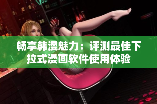 暢享韓漫魅力：評(píng)測(cè)最佳下拉式漫畫(huà)軟件使用體驗(yàn)