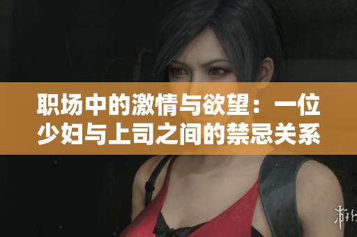 職場(chǎng)中的激情與欲望：一位少婦與上司之間的禁忌關(guān)系探秘
