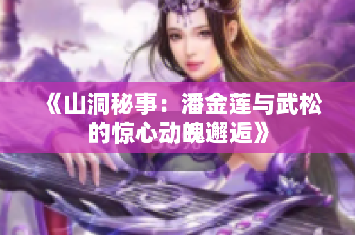 《山洞秘事：潘金蓮與武松的驚心動魄邂逅》