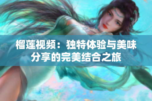 榴蓮視頻：獨(dú)特體驗(yàn)與美味分享的完美結(jié)合之旅