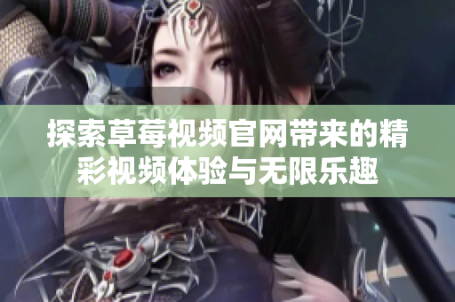 探索草莓視頻官網(wǎng)帶來的精彩視頻體驗與無限樂趣