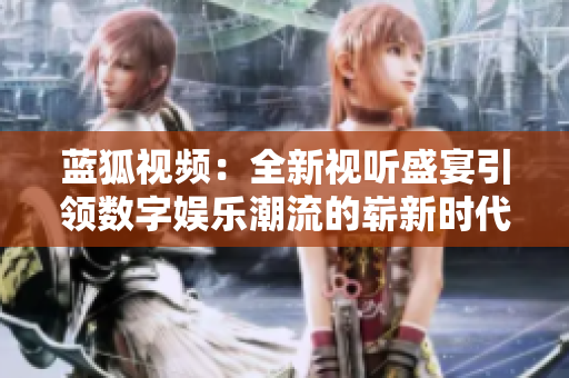藍(lán)狐視頻：全新視聽盛宴引領(lǐng)數(shù)字娛樂潮流的嶄新時代