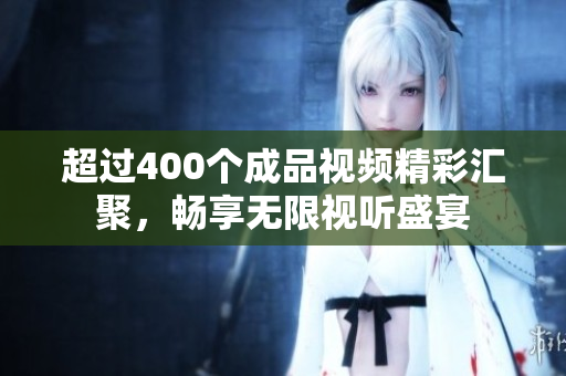 超過(guò)400個(gè)成品視頻精彩匯聚，暢享無(wú)限視聽(tīng)盛宴