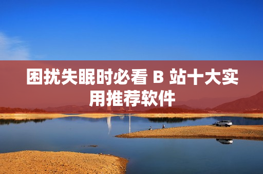 困擾失眠時必看 B 站十大實用推薦軟件
