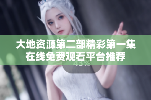 大地資源第二部精彩第一集在線(xiàn)免費(fèi)觀(guān)看平臺(tái)推薦