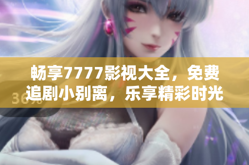 暢享7777影視大全，免費追劇小別離，樂享精彩時光