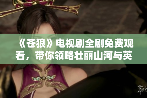 《蒼狼》電視劇全劇免費(fèi)觀看，帶你領(lǐng)略壯麗山河與英雄情懷