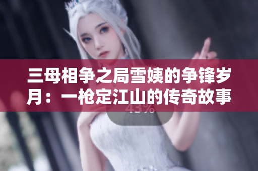 三母相爭(zhēng)之局雪姨的爭(zhēng)鋒歲月：一槍定江山的傳奇故事