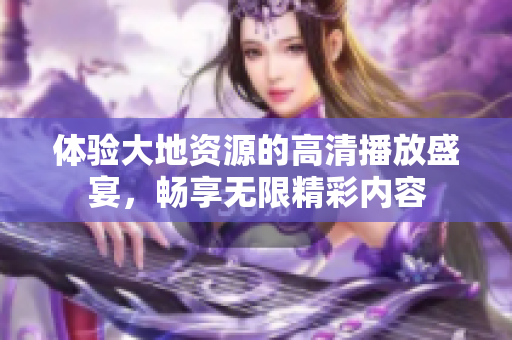 體驗(yàn)大地資源的高清播放盛宴，暢享無(wú)限精彩內(nèi)容