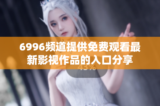 6996頻道提供免費觀看最新影視作品的入口分享