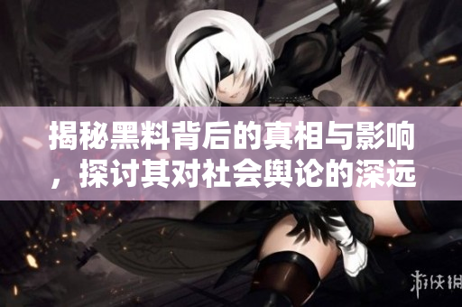 揭秘黑料背后的真相與影響，探討其對社會輿論的深遠影響
