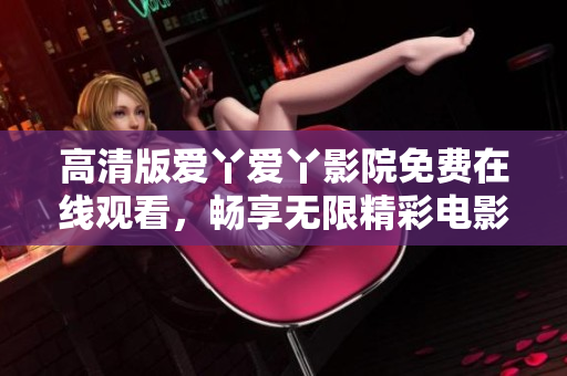 高清版愛丫愛丫影院免費(fèi)在線觀看，暢享無限精彩電影體驗(yàn)