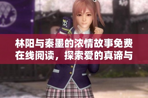 林陽與秦墨的濃情故事免費在線閱讀，探索愛的真諦與挑戰(zhàn)