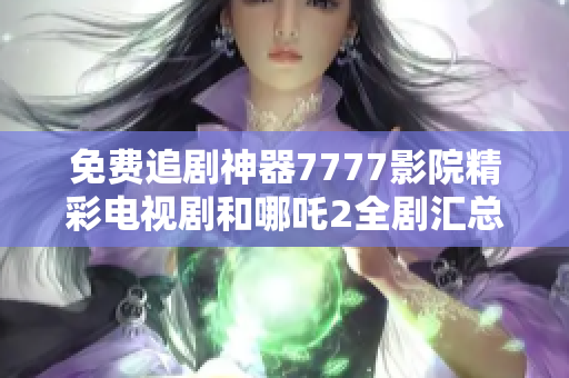 免費(fèi)追劇神器7777影院精彩電視劇和哪吒2全劇匯總