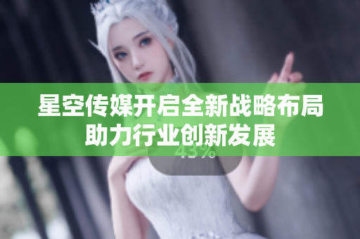 星空傳媒開(kāi)啟全新戰(zhàn)略布局助力行業(yè)創(chuàng)新發(fā)展