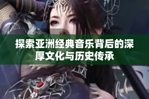 探索亞洲經(jīng)典音樂(lè)背后的深厚文化與歷史傳承