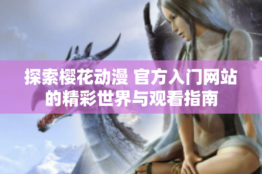 探索櫻花動(dòng)漫 官方入門(mén)網(wǎng)站的精彩世界與觀看指南