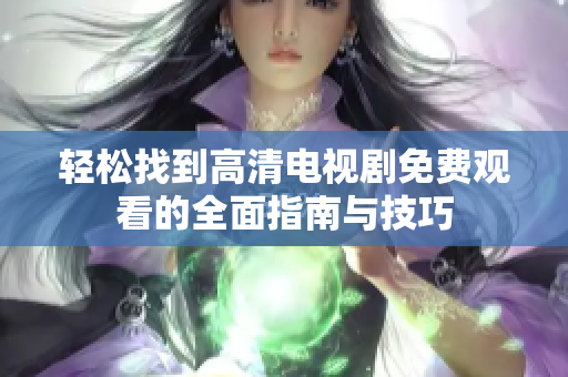 輕松找到高清電視劇免費觀看的全面指南與技巧