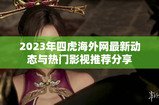 2023年四虎海外網(wǎng)最新動(dòng)態(tài)與熱門(mén)影視推薦分享
