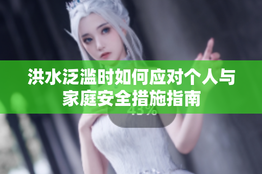 洪水泛濫時(shí)如何應(yīng)對個(gè)人與家庭安全措施指南