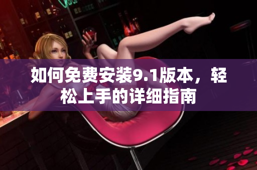如何免費(fèi)安裝9.1版本，輕松上手的詳細(xì)指南