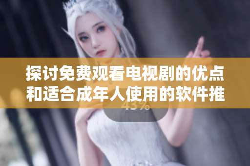 探討免費(fèi)觀看電視劇的優(yōu)點(diǎn)和適合成年人使用的軟件推薦