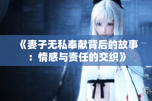 《妻子無私奉獻(xiàn)背后的故事：情感與責(zé)任的交織》