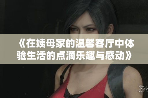 《在姨母家的溫馨客廳中體驗生活的點滴樂趣與感動》