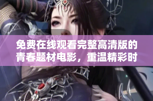免費在線觀看完整高清版的青春題材電影，重溫精彩時刻