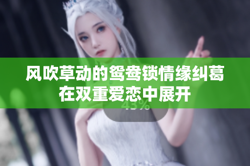 風(fēng)吹草動(dòng)的鴛鴦鎖情緣糾葛在雙重愛(ài)戀中展開