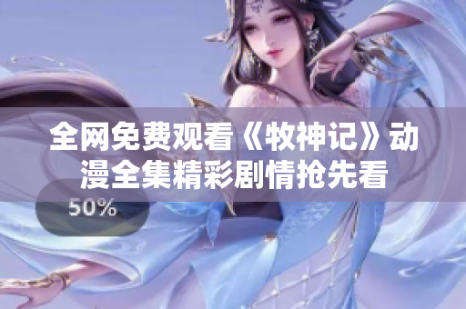 全網免費觀看《牧神記》動漫全集精彩劇情搶先看