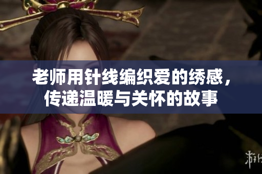 老師用針線編織愛(ài)的繡感，傳遞溫暖與關(guān)懷的故事