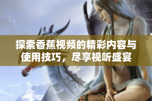 探索香蕉視頻的精彩內(nèi)容與使用技巧，盡享視聽盛宴