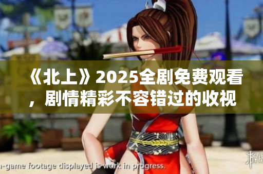 《北上》2025全劇免費(fèi)觀(guān)看，劇情精彩不容錯(cuò)過(guò)的收視盛宴