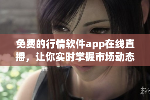 免費(fèi)的行情軟件app在線直播，讓你實時掌握市場動態(tài)
