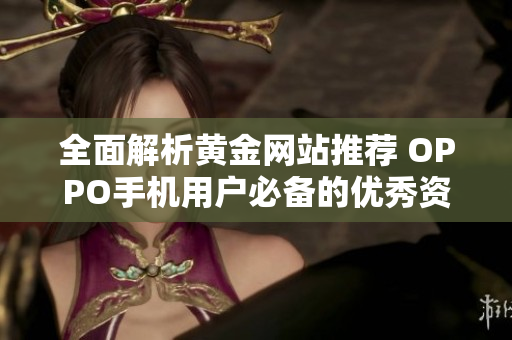 全面解析黃金網(wǎng)站推薦 OPPO手機用戶必備的優(yōu)秀資源網(wǎng)站合集