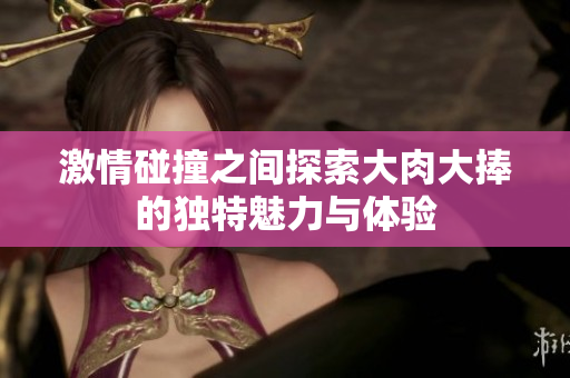 激情碰撞之間探索大肉大捧的獨(dú)特魅力與體驗(yàn)