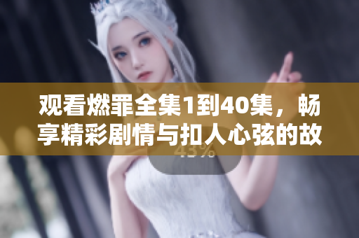 觀看燃罪全集1到40集，暢享精彩劇情與扣人心弦的故事發(fā)展