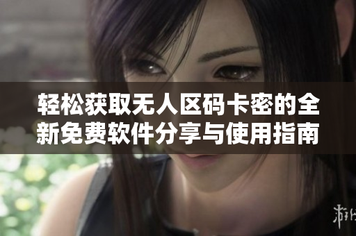 輕松獲取無人區(qū)碼卡密的全新免費(fèi)軟件分享與使用指南