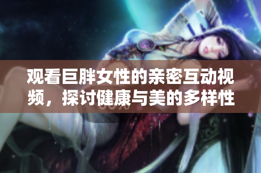 觀看巨胖女性的親密互動(dòng)視頻，探討健康與美的多樣性