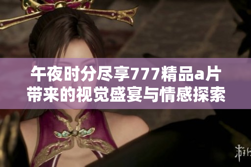 午夜時(shí)分盡享777精品a片帶來(lái)的視覺(jué)盛宴與情感探索