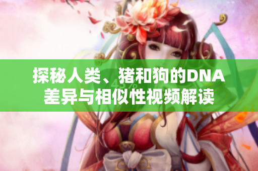 探秘人類、豬和狗的DNA差異與相似性視頻解讀